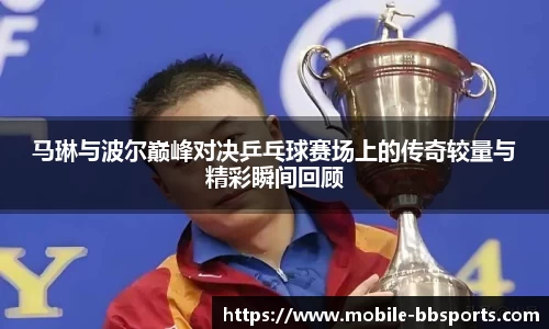 马琳与波尔巅峰对决乒乓球赛场上的传奇较量与精彩瞬间回顾